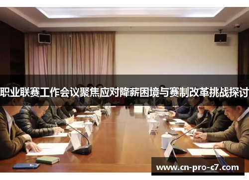 职业联赛工作会议聚焦应对降薪困境与赛制改革挑战探讨