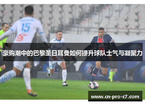 豪购潮中的巴黎圣日耳曼如何提升球队士气与凝聚力 豪购潮中的巴黎圣日耳曼如何提升球队士气与凝聚力