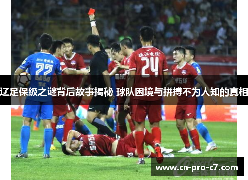 辽足保级之谜背后故事揭秘 球队困境与拼搏不为人知的真相