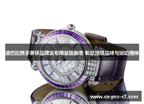 迪巴拉携手奢侈品牌发布限量版腕表 彰显顶级品味与运动精神 迪巴拉携手奢侈品牌发布限量版腕表 彰显顶级品味与运动精神