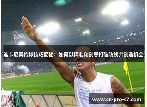 迪卡尼奥传球技巧揭秘：如何以精准和创意打破防线并创造机会