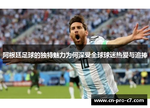 阿根廷足球的独特魅力为何深受全球球迷热爱与追捧 阿根廷足球的独特魅力为何深受全球球迷热爱与追捧