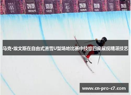 马克·埃文斯在自由式滑雪U型场地比赛中技惊四座展现精湛技艺