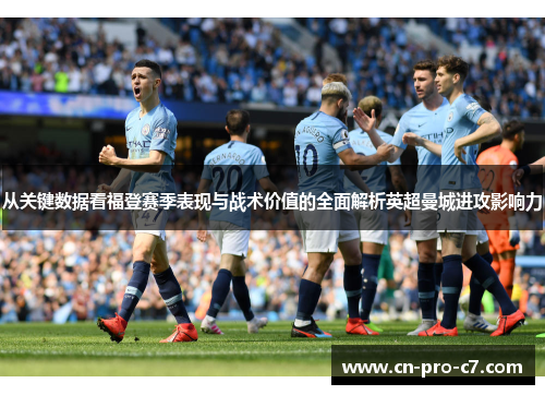 从关键数据看福登赛季表现与战术价值的全面解析英超曼城进攻影响力 从关键数据看福登赛季表现与战术价值的全面解析英超曼城进攻影响力