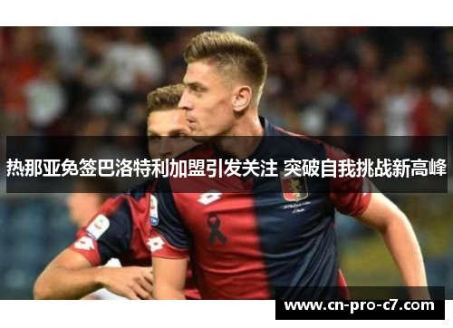 热那亚免签巴洛特利加盟引发关注 突破自我挑战新高峰 热那亚免签巴洛特利加盟引发关注 突破自我挑战新高峰