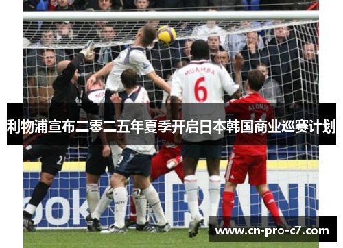 利物浦宣布二零二五年夏季开启日本韩国商业巡赛计划 利物浦宣布二零二五年夏季开启日本韩国商业巡赛计划