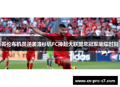哥伦布机员逆袭洛杉矶FC捧起大联盟总冠军荣耀时刻 哥伦布机员逆袭洛杉矶FC捧起大联盟总冠军荣耀时刻