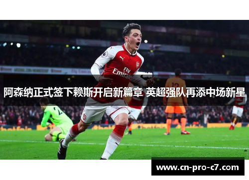 阿森纳正式签下赖斯开启新篇章 英超强队再添中场新星 阿森纳正式签下赖斯开启新篇章 英超强队再添中场新星