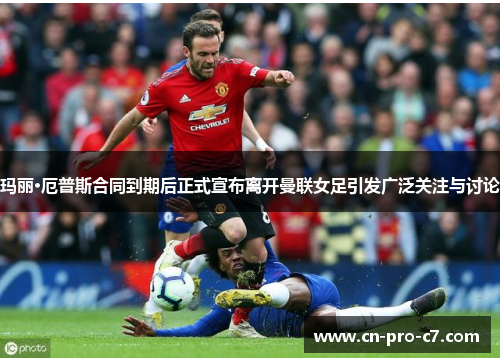 玛丽·厄普斯合同到期后正式宣布离开曼联女足引发广泛关注与讨论 玛丽·厄普斯合同到期后正式宣布离开曼联女足引发广泛关注与讨论